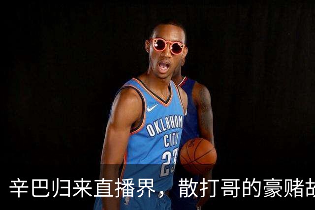 辛巴归来直播界，散打哥的豪赌故事引发热议！